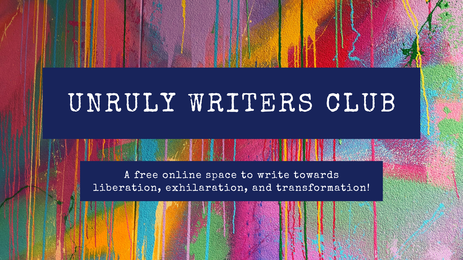 [Image description: text in dark blue rectangles over dripping, multicoloured rainbow paint backdrop. Text reads: UNRULY WRITERS CLUB; A free online space to write towards liberation, exhilaration, and transformation!]